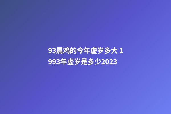 93属鸡的今年虚岁多大 1993年虚岁是多少2023